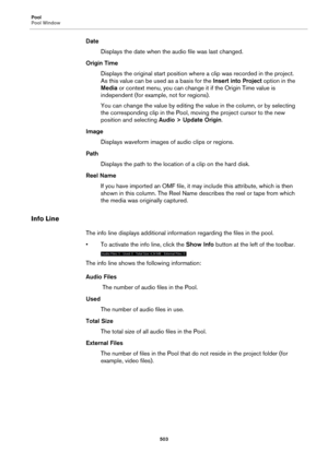 Page 503Pool
Pool Window
503
Date
Displays the date when the audio file was last changed.
Origin Time
Displays the original start position where a clip was recorded in the project. 
As this value can be used as a basis for the Insert into Project option in the 
Media or context menu, you can change it if the Origin Time value is 
independent (for example, not for regions).
You can change the value by editing the value in the column, or by selecting 
the corresponding clip in the Pool, moving the project cursor...