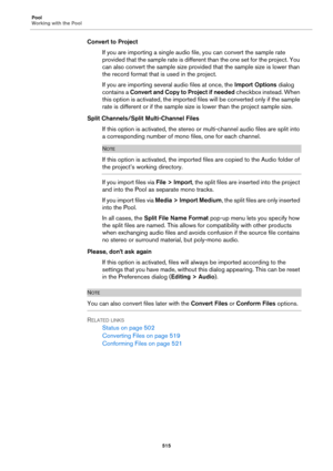 Page 515Pool
Working with the Pool
515
Convert to Project
If you are importing a single audio file, you can convert the sample rate 
provided that the sample rate is different than the one set for the project. You 
can also convert the sample size provided that the sample size is lower than 
the record format that is used in the project.
If you are importing several audio files at once, the Import Options dialog 
contains a Convert and Copy to Project if needed checkbox instead. When 
this option is activated,...