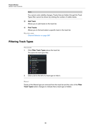 Page 53Project Window
Global Track Controls
53
NOTE
You cannot undo visibility changes. Tracks that are hidden through the Track 
Types filter cannot be shown by clicking the number of visible tracks.
3)Add Track
Allows you to add tracks to the track list.
4)Find Tracks
Allows you to find and select a specific track in the track list.
RELATED LINKS
Channel Selector on page 297
Filtering Track Types
PROCEDURE
1. Click Filter Track Types above the track list.
This opens the track types filter.
2. Click a dot to...