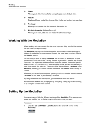 Page 523MediaBay
Working With the MediaBay
523
3)Filters
Allows you to filter the results list using a logical or an attribute filter.
4)Results
Displays all found media files. You can filter the list and perform text searches.
5)Previewer
Allows you to preview the files shown in the results list.
6)Attribute Inspector (Cubase Pro only)
Allows you to view, edit, and add media file attributes or tags.
Working With the MediaBay
When working with many music files, the most important thing is to find the content...