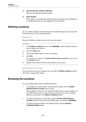 Page 527MediaBay
Locations Section
527
4)Remove Browse Location Definition
Removes the selected browse location.
5)Deep Results
If this option is activated, the media files that are located in the subfolders of 
the selected location are also displayed in the results list.
Defining Locations
You can define locations, that is shortcuts to the folders that you want to work with. 
These are shown in the Locations section.
PREREQUISITE 
Set up the Define Locations section and scan the content.
PROCEDURE
1. In the...