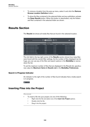 Page 528MediaBay
Results Section
528
• To remove a location from the pop-up menu, select it and click the Remove 
Browse Location Definition button.
• To show the files contained in the selected folder and any subfolders, activate 
the Deep Results button. When this button is deactivated, only the folders 
and files contained in the selected folder are shown.
Results Section
The Results list shows all media files that are found in the selected location.
The info field in the top right corner of the Results...