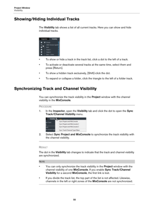 Page 55Project Window
Visibility
55
Showing/Hiding Individual Tracks
The Visibility tab shows a list of all current tracks. Here you can show and hide 
individual tracks.
• To show or hide a track in the track list, click a dot to the left of a track.
• To activate or deactivate several tracks at the same time, select them and 
press [Return].
• To show a hidden track exclusively, [Shift]-click the dot.
• To expand or collapse a folder, click the triangle to the left of a folder track.
Synchronizing Track and...