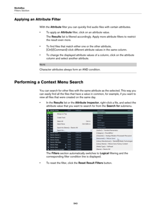 Page 543MediaBay
Filters Section
543
Applying an Attribute Filter
With the Attribute filter you can quickly find audio files with certain attributes.
• To apply an Attribute filter, click on an attribute value.
The Results list is filtered accordingly. Apply more attribute filters to restrict 
the result even more.
• To find files that match either one or the other attribute, 
[Ctrl]/[Command]-click different attribute values in the same column.
• To change the displayed attribute values of a column, click on...