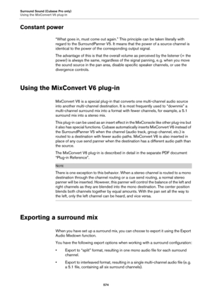 Page 574Surround Sound (Cubase Pro only)
Using the MixConvert V6 plug-in
574
Constant power
“What goes in, must come out again.” This principle can be taken literally with 
regard to the SurroundPanner V5. It means that the power of a source channel is 
identical to the power of the corresponding output signal.
The advantage of this is that the overall volume as perceived by the listener (= the 
power) is always the same, regardless of the signal panning, e.
 g. when you move 
the sound source in the pan area,...