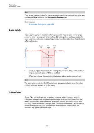 Page 587Automation
Automation Panel
587
NOTE
You can set the time it takes for the parameter to reach the previously set value with 
the Return Time setting in the Automation Preferences.
RELATED LINKS
Automation Settings on page 594
Auto-Latch
Auto-Latch is useful in situations where you want to keep a value over a longer 
period of time – for example when making EQ settings for a particular scene. In 
Auto-Latch mode, there is no specific punch out condition other than those that are 
valid in all modes.
•...