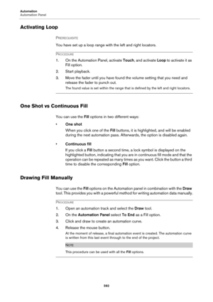 Page 592Automation
Automation Panel
592
Activating Loop
PREREQUISITE 
You have set up a loop range with the left and right locators.
PROCEDURE
1. On the Automation Panel, activate Touch, and activate Loop to activate it as 
Fill option.
2. Start playback.
3. Move the fader until you have found the volume setting that you need and 
release the fader to punch out.
The found value is set within the range that is defined by the left and right locators.
One Shot vs Continuous Fill
You can use the Fill options in two...