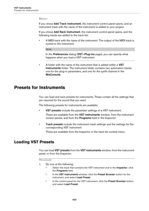 Page 603VST Instruments
Presets for Instruments
603
RESULT 
If you chose Add Track Instrument, the instrument control panel opens, and an 
instrument track with the name of the instrument is added to your project.
If you chose Add Rack Instrument, the instrument control panel opens, and the 
following tracks are added to the track list:
• A MIDI track with the name of the instrument. The output of the MIDI track is 
routed to the instrument.
NOTE
In the Preferences dialog (VST–Plug-ins page), you can specify...