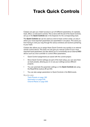 Page 618618
Track Quick Controls
Cubase can give you instant access to up to 8 different parameters, for example, 
track, effect, or instrument controls. This is done with the aid of the Quick Controls, 
set up on the Quick Controls tab in the Inspector for the corresponding track.
The Quick Controls tab can be used as a kind of track control center, an area in 
which your most important parameters are assembled in one place. This saves you 
from having to click your way through the various windows and sections...