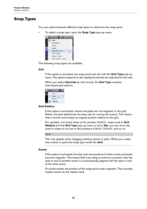 Page 63Project Window
Snap Function
63
Snap Types
You can select between different snap types to determine the snap point.
• To select a snap type, open the Snap Type pop-up menu.
The following snap types are available:
Grid
If this option is activated, the snap points are set with the Grid Type pop-up 
menu. The options depend on the display format that are selected for the ruler.
When you select Seconds as ruler format, the Grid Type contains 
time-based grid options.
Grid Relative
If this option is...