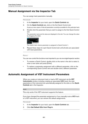 Page 621Track Quick Controls
Assigning Parameters to Quick Controls
621
Manual Assignment via the Inspector Tab
You can assign track parameters manually.
PROCEDURE
1. In the Inspector for your track, open the Quick Controls tab.
2. On the Quick Controls tab, click on the first Quick Control slot.
A pop-up menu opens. It lists all parameters currently accessible for this particular track.
3. Double-click the parameter that you want to assign to the first Quick Control 
slot.
The parameter name and its value are...