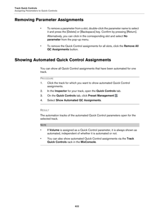 Page 622Track Quick Controls
Assigning Parameters to Quick Controls622
Removing Parameter Assignments
• To remove a parameter from a slot, double-click the parameter name to select 
it and press the [Delete] or [Backspace] key. Confirm by pressing [Return].
Alternatively, you can click in the corresponding slot and select  No
  
parameter  from the pop-up menu.
• To remove the Quick Control assi gnments
  for all slots, click the Remove All 
QC Assignments  button.
Showing Automated Quick Control Assignments
You...