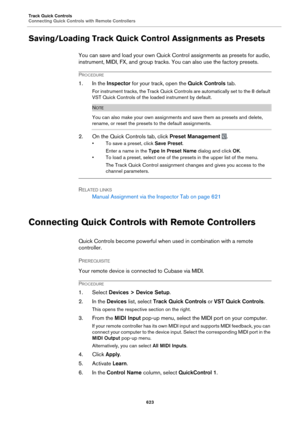 Page 623Track Quick Controls
Connecting Quick Controls with Remote Controllers623
Saving/Loading Track Quick Control Assignments as Presets
You can save and load your own Quick Control assignments as presets for audio, 
instrument, MIDI, FX, and group tracks. You can also use the factory presets.
PROCEDURE
1. In the Inspector for your track, open the  Quick Controls tab.
For instrument tracks, the Track Quick Contro ls are automatically set to the 8 default 
VST Quick Controls of the loaded instrument by...