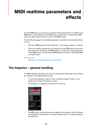 Page 643643
MIDI realtime parameters and 
effects
For each MIDI track, you can set up a number of track parameters, or modifiers, and 
MIDI effects. These affect how the MIDI data is played back, “transforming” MIDI 
events in realtime before they are sent to the MIDI outputs.
On the following pages, the available parameters and effects are described. Keep 
in mind:
• The actual MIDI events will not be affected – the changes happen “on the fly”.
• Since the modifier settings do not change the actual MIDI data on...