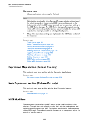 Page 646MIDI realtime parameters and effects
The Inspector sections
646
Map pop-up menu
Allows you to select a drum map for the track.
NOTE
• Note that the functionality of the Bank and Program selector settings (used 
for selecting sounds in the connected MIDI instrument) depends on the 
instrument to which the MIDI output is routed, and how you have set it up in 
the MIDI Device Manager. The MIDI Device Manager allows you to specify 
which MIDI instruments and other devices are connected to the various MIDI...