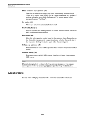 Page 655MIDI realtime parameters and effects
MIDI effects
655
Effect selection pop-up menu (x4)
Selecting an effect from this pop-up menu automatically activates it and 
brings up its control panel (which can be a separate window or a number of 
settings below the send slot in the Inspector).To remove a send effect 
completely, select “No Effect”.
On button (x4)
Allows you to turn the selected effect on or off.
Pre/Post button (x4)
If this is activated, the MIDI signals will be sent to the send effects before...
