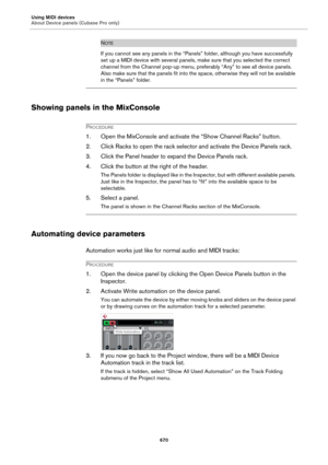 Page 670Using MIDI devices
About Device panels (Cubase Pro only)
670
NOTE
If you cannot see any panels in the “Panels” folder, although you have successfully 
set up a MIDI device with several panels, make sure that you selected the correct 
channel from the Channel pop-up menu, preferably “Any” to see all device panels. 
Also make sure that the panels fit into the space, otherwise they will not be available 
in the “Panels” folder.
Showing panels in the MixConsole
PROCEDURE
1. Open the MixConsole and activate...