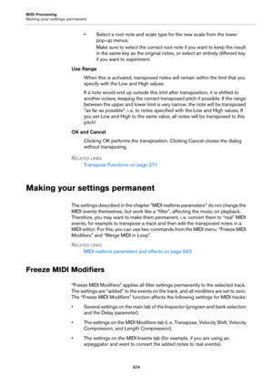 Page 674MIDI Processing
Making your settings permanent
674
• Select a root note and scale type for the new scale from the lower 
pop-up menus.
Make sure to select the correct root note if you want to keep the result 
in the same key as the original notes, or select an entirely different key 
if you want to experiment.
Use Range
When this is activated, transposed notes will remain within the limit that you 
specify with the Low and High values.
If a note would end up outside this limit after transposition, it is...