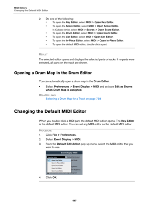 Page 687MIDI Editors
Changing the Default MIDI Editor
687
2. Do one of the following:
• To open the Key Editor, select MIDI > Open Key Editor.
• To open the Score Editor, select MIDI > Open Score Editor.
In Cubase Artist, select MIDI > Scores > Open Score Editor.
• To open the Drum Editor, select MIDI > Open Drum Editor.
• To open the List Editor, select MIDI > Open List Editor.
• To open the In-Place Editor, select MIDI > Open In-Place Editor.
• To open the default MIDI editor, double-click a part.
RESULT 
The...