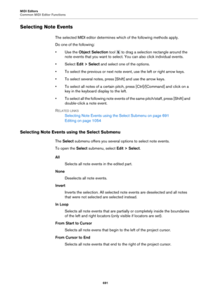 Page 691MIDI Editors
Common MIDI Editor Functions691
Selecting Note Events
The selected MIDI editor determines which of the following methods apply.
Do one of the following:
•Use the Object Selection tool 
 to drag a selection rectangle around the 
note events that you want to select. You can also click individual events.
•Select  Edit > Select  and select one of 
 the options.
• To select the previous or next note event, use the left or right arrow keys.
• To select several notes, press [Shift] and use the...