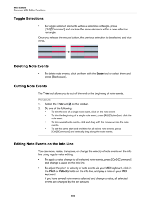 Page 693MIDI Editors
Common MIDI Editor Functions693
Toggle Selections
• To toggle selected elements within a selection rectangle, press [Ctrl]/[Command] and enclose the same elements within a new selection 
rectangle.
Once you release the mouse button, the prev io
 us selection is deselected and vice 
versa.
Deleting Note Events
• To delete note events, click on them with the  Erase tool or select them and 
press [Backspace].
Cutting Note Events
The  Trim  tool allows you to cut off the end or the beginning of...