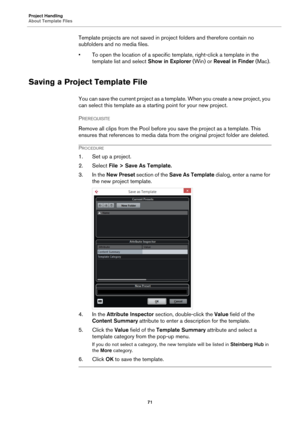 Page 71Project Handling
About Template Files
71
Template projects are not saved in project folders and therefore contain no 
subfolders and no media files.
• To open the location of a specific template, right-click a template in the 
template list and select Show in Explorer (Win) or Reveal in Finder (Mac).
Saving a Project Template File
You can save the current project as a template. When you create a new project, you 
can select this template as a starting point for your new project.
PREREQUISITE 
Remove all...