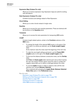 Page 704MIDI Editors
Key Editor
704
Expression Map (Cubase Pro only)
Allows you to load an expression map. Expression maps are useful for working 
with articulations.
Note Expression (Cubase Pro only)
Contains functions and settings related to Note Expression.
Chord Editing
Allows you to enter chords instead of single notes.
Quantize
Allows you to access the main quantize parameters. These are identical with 
the functions on the Quantize panel.
Transpose
Allows you to access the main parameters for transposing...