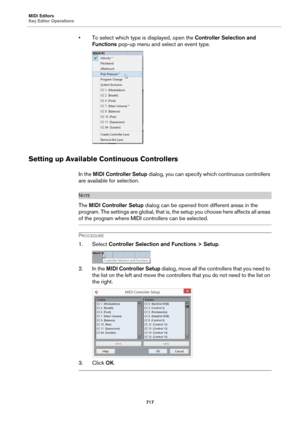 Page 717MIDI Editors
Key Editor Operations
717
• To select which type is displayed, open the Controller Selection and 
Functions pop-up menu and select an event type.
Setting up Available Continuous Controllers
In the MIDI Controller Setup dialog, you can specify which continuous controllers 
are available for selection.
NOTE
The MIDI Controller Setup dialog can be opened from different areas in the 
program. The settings are global, that is, the setup you choose here affects all areas 
of the program where MIDI...