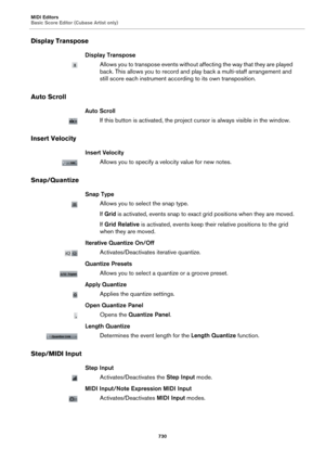 Page 730MIDI Editors
Basic Score Editor (Cubase Artist only)
730
Display Transpose
Display Transpose
Allows you to transpose events without affecting the way that they are played 
back. This allows you to record and play back a multi-staff arrangement and 
still score each instrument according to its own transposition.
Auto Scroll
Auto Scroll
If this button is activated, the project cursor is always visible in the window.
Insert Velocity
Insert Velocity
Allows you to specify a velocity value for new notes....