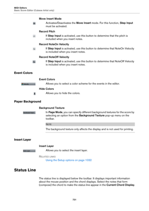 Page 731MIDI Editors
Basic Score Editor (Cubase Artist only)
731
Move Insert Mode
Activates/Deactivates the Move Insert mode. For this function, Step Input 
must be activated.
Record Pitch
If Step Input is activated, use this button to determine that the pitch is 
included when you insert notes.
Record NoteOn Velocity
If Step Input is activated, use this button to determine that NoteOn Velocity 
is included when you insert notes.
Record NoteOff Velocity
If Step Input is activated, use this button to determine...