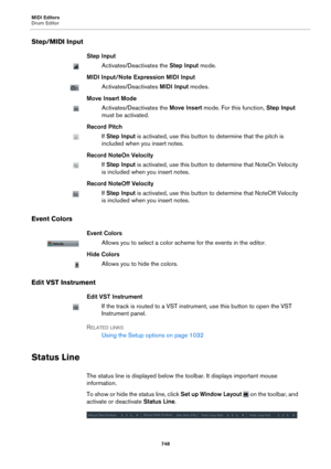 Page 748MIDI Editors
Drum Editor748
Step/MIDI Input
Step Input
Activates/Deactivates the Step Input mode.
MIDI Input/Note Expression MIDI Input
Activates/Deactivates  MIDI Input modes.
Move Insert Mode
Activates/Deactivates the  Move Insert mode. For this function,  Step Input 
must be activated.
Record Pitch
If  Step Input  is activated, use this button to determine that the pitch is 
included when you insert notes.
Record NoteOn Velocity
If  Step Input  is activated, use this button to determine that NoteOn...