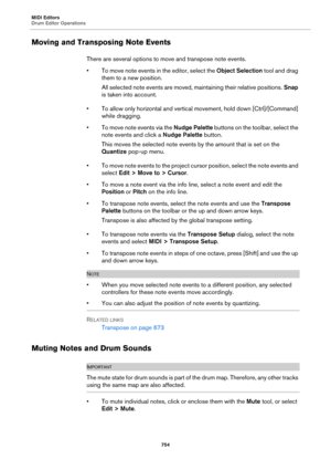 Page 754MIDI Editors
Drum Editor Operations
754
Moving and Transposing Note Events
There are several options to move and transpose note events.
• To move note events in the editor, select the Object Selection tool and drag 
them to a new position.
All selected note events are moved, maintaining their relative positions. Snap 
is taken into account.
• To allow only horizontal and vertical movement, hold down [Ctrl]/[Command] 
while dragging.
• To move note events via the Nudge Palette buttons on the toolbar,...