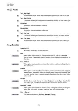 Page 763MIDI Editors
List Editor
763
Nudge Palette
Trim Start Left
Increases the length of the selected element by moving its start to the left.
Trim Start Right
Decreases the length of the selected element by moving its start to the right.
Move Left
Moves the selected element to the left.
Move Right
Moves the selected element to the right.
Trim End Left
Decreases the length of the selected element by moving its end to the left.
Trim End Right
Increases the length of the selected element by moving its end to the...