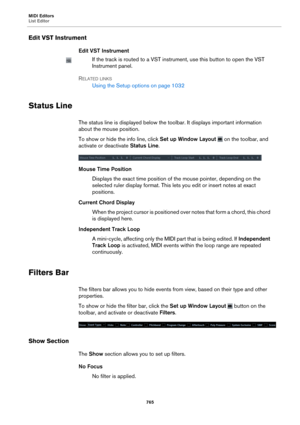 Page 765MIDI Editors
List Editor765
Edit VST Instrument
Edit VST Instrument
If the track is routed to a VST instrument, use this button to open the VST 
Instrument panel.
R
ELATED LINKS
Using the Setup options on  page  1032
Status Line
The status line is displayed below the to olbar. It displays important information 
about the mouse position.
To show or hide the info line, click  S
 et up Window Layout  on the toolbar, and 
activate or deactivate  Status Line.
Mouse Time Position
Displays the exact time...