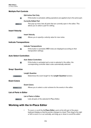 Page 772MIDI Editors
In-Place Editor
772
Multiple Part Controls
Edit Active Part Only
If this button is activated, editing operations are applied only to the active part.
Currently Edited Part
This pop-up menu lists all parts that are currently open in the editor. This 
allows you to select a part for editing.
Insert Velocity
Insert Velocity
Allows you to specify a velocity value for new notes.
Indicate Transpositions
Indicate Transpositions
If this button is activated, MIDI notes are displayed according to...