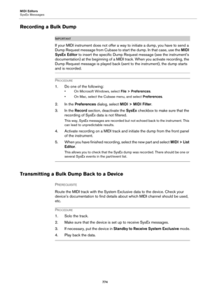 Page 774MIDI Editors
SysEx Messages
774
Recording a Bulk Dump
IMPORTANTIMPORTANTIMPORTANTIMPORTANT
If your MIDI instrument does not offer a way to initiate a dump, you have to send a 
Dump Request message from Cubase to start the dump. In that case, use the MIDI 
SysEx Editor to insert the specific Dump Request message (see the instrument’s 
documentation) at the beginning of a MIDI track. When you activate recording, the 
Dump Request message is played back (sent to the instrument), the dump starts 
and is...