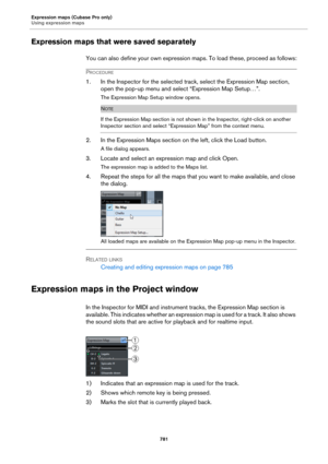 Page 781Expression maps (Cubase Pro only)
Using expression maps
781
Expression maps that were saved separately
You can also define your own expression maps. To load these, proceed as follows:
PROCEDURE
1. In the Inspector for the selected track, select the Expression Map section, 
open the pop-up menu and select “Expression Map Setup…”.
The Expression Map Setup window opens.
NOTE
If the Expression Map section is not shown in the Inspector, right-click on another 
Inspector section and select “Expression Map”...