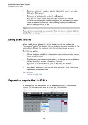 Page 784Expression maps (Cubase Pro only)
Using expression maps
784
• To remove a direction, click on it with the Erase tool or select it and press 
[Delete] or [Backspace].
• To remove an attribute, click on it with the Draw tool.
Note that you cannot select attributes in the controller lane without 
automatically selecting the corresponding note, too. Therefore, you cannot 
delete an attribute by selecting it and pressing [Delete] or [Backspace] 
without deleting the note as well.
NOTE
If several notes are...