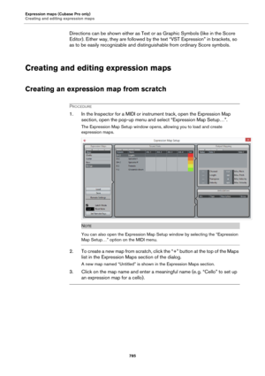 Page 785Expression maps (Cubase Pro only)
Creating and editing expression maps
785
Directions can be shown either as Text or as Graphic Symbols (like in the Score 
Editor). Either way, they are followed by the text “VST Expression” in brackets, so 
as to be easily recognizable and distinguishable from ordinary Score symbols.
Creating and editing expression maps
Creating an expression map from scratch
PROCEDURE
1. In the Inspector for a MIDI or instrument track, open the Expression Map 
section, open the pop-up...