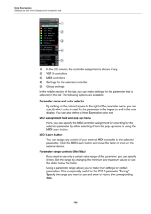 Page 795Note Expression
Setting up the Note Expression Inspector tab
795
1) In the CC column, the controller assignment is shown, if any.
2) VST 3 controllers
3) MIDI controllers
4) Settings for the selected controller
5) Global settings
In the middle section of the tab, you can make settings for the parameter that is 
selected in the list. The following options are available:
Parameter name and color selector
By clicking on the colored square to the right of the parameter name, you can 
specify which color is...