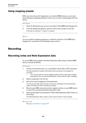 Page 799Note Expression
Recording
799
Using mapping presets
When you have set up the mapping for a connected MIDI device, you can save 
these settings as mapping presets for future use, e.
 g. when working again with this 
device.
PROCEDURE
1. Open the Parameter pop-up menu and select “Save MIDI Input Assignment”.
2. In the file dialog that appears, specify a name and a location for the file.
A file with the extension “*.neinput” is created.
RESULT 
You can recall the mapping presets you created by using the...