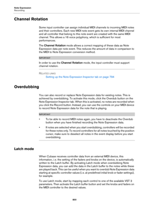 Page 800Note Expression
Recording
800
Channel Rotation
Some input controller can assign individual MIDI channels to incoming MIDI notes 
and their controllers. Each new MIDI note event gets its own internal MIDI channel 
and all controller that belong to this note event are created with the same MIDI 
channel. This allows a 16 voice polyphony, which is sufficient for most 
performances.
The Channel Rotation mode allows a correct mapping of these data as Note 
Expression data per note event. This reduces the...