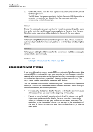 Page 811Note Expression
Note Expression and MIDI
811
3. On the MIDI menu, open the Note Expression submenu and select “Convert 
to Note Expression”.
The MIDI data of the types you specified in the Note Expression MIDI Setup dialog is 
converted from controller lane data into Note Expression data, leaving the 
corresponding controller lanes empty.
RESULT 
During this process, the program searches for notes that are sounding at the same 
time as the controllers and if several notes are playing at the same time,...