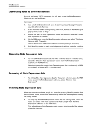 Page 812Note Expression
Note Expression and MIDI
812
Distributing notes to different channels
If you do not have a VST 3 instrument, but still want to use the Note Expression 
functions, proceed as follows:
PROCEDURE
1. Add a multi-timbral instrument, open its control panel, and assign the same 
sound to different channels.
2. In the Inspector for the corresponding MIDI track, make sure the MIDI output 
pop-up menu is set to “Any”.
3. Enable the “MIDI as Note Expression” button and record or enter MIDI notes...
