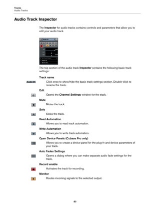 Page 83Tracks
Audio Tracks
83
Audio Track Inspector
The Inspector for audio tracks contains controls and parameters that allow you to 
edit your audio track.
The top section of the audio track Inspector contains the following basic track 
settings:
Track name
Click once to show/hide the basic track settings section. Double-click to 
rename the track.
Edit
Opens the Channel Settings window for the track.
Mute
Mutes the track.
Solo
Solos the track.
Read Automation
Allows you to read track automation.
Write...