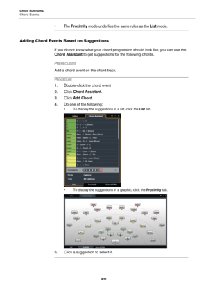 Page 821Chord Functions
Chord Events
821
•The Proximity mode underlies the same rules as the List mode.
Adding Chord Events Based on Suggestions
If you do not know what your chord progression should look like, you can use the 
Chord Assistant to get suggestions for the following chords.
PREREQUISITE 
Add a chord event on the chord track.
PROCEDURE
1. Double-click the chord event
2. Click Chord Assistant.
3. Click Add Chord.
4. Do one of the following:
• To display the suggestions in a list, click the List tab.
•...