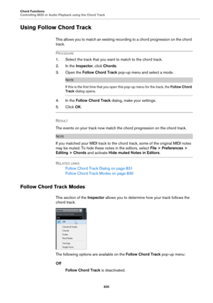 Page 830Chord Functions
Controlling MIDI or Audio Playback using the Chord Track
830
Using Follow Chord Track
This allows you to match an existing recording to a chord progression on the chord 
track.
PROCEDURE
1. Select the track that you want to match to the chord track.
2. In the Inspector, click Chords.
3. Open the Follow Chord Track pop-up menu and select a mode.
NOTE
If this is the first time that you open this pop-up menu for the track, the Follow Chord 
Track dialog opens.
4. In the Follow Chord Track...