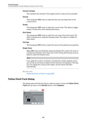 Page 831Chord Functions
Controlling MIDI or Audio Playback using the Chord Track
831
Chords & Scales
This maintains the intervals of the original chord or scale as far as possible.
Chords
This transposes MIDI notes to match the key note and maps them to the 
current chord.
Scales
This transposes MIDI notes to match the current scale. This allows a bigger 
variety of notes and a more natural performance.
Root Notes
This transposes MIDI notes to match the root note of the chord event. The 
effect corresponds to...