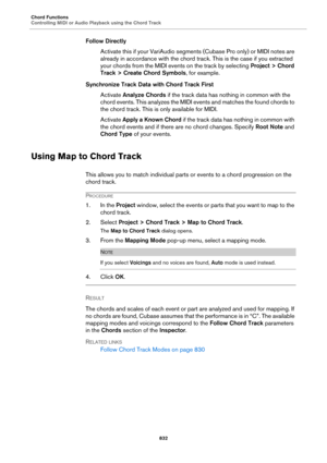 Page 832Chord Functions
Controlling MIDI or Audio Playback using the Chord Track
832
Follow Directly
Activate this if your VariAudio segments (Cubase Pro only) or MIDI notes are 
already in accordance with the chord track. This is the case if you extracted 
your chords from the MIDI events on the track by selecting Project > Chord 
Track > Create Chord Symbols, for example.
Synchronize Track Data with Chord Track First
Activate Analyze Chords if the track data has nothing in common with the 
chord events. This...