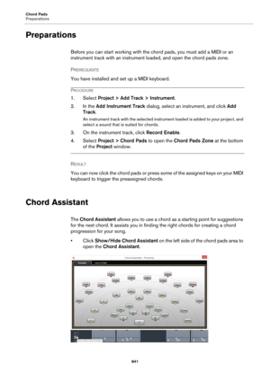 Page 841Chord Pads
Preparations
841
Preparations
Before you can start working with the chord pads, you must add a MIDI or an 
instrument track with an instrument loaded, and open the chord pads zone.
PREREQUISITE 
You have installed and set up a MIDI keyboard.
PROCEDURE
1. Select Project > Add Track > Instrument.
2. In the Add Instrument Track dialog, select an instrument, and click Add 
Track.
An instrument track with the selected instrument loaded is added to your project, and 
select a sound that is suited...
